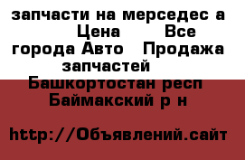 запчасти на мерседес а140  › Цена ­ 1 - Все города Авто » Продажа запчастей   . Башкортостан респ.,Баймакский р-н